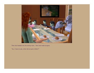 Then she headed into the dining room. Nine had made burgers.

“So, I have to ask, when did we get a kitten?”
 