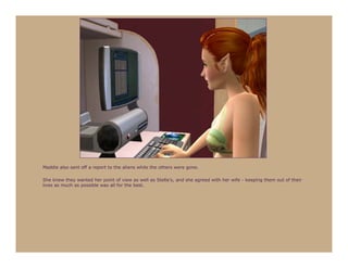 Maddie also sent off a report to the aliens while the others were gone.

She knew they wanted her point of view as well as Stella’s, and she agreed with her wife - keeping them out of their
lives as much as possible was all for the best.
 