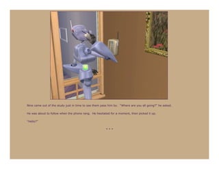 Nine came out of the study just in time to see them pass him by. “Where are you all going?” he asked.

He was about to follow when the phone rang. He hesitated for a moment, then picked it up.

“Hello?”

                                                       ***
 