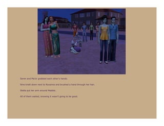 Seren and Ma’or grabbed each other’s hands.

Nine knelt down next to Roxanna and brushed a hand through her hair.

Stella put her arm around Maddie.

All of them waited, knowing it wasn’t going to be good.
 