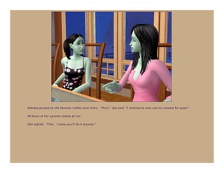 Astraea pouted as she became visible once more. “Mum,” she said, “I promise to only use my powers for good.”

All three of her parents looked at her.

She sighed. “Fine. I know you’ll do it anyway.”
 