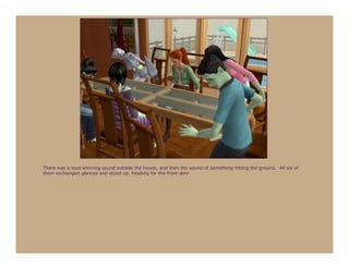 There was a loud whirring sound outside the house, and then the sound of something hitting the ground. All six of
them exchanged glances and stood up, heading for the front door.
 