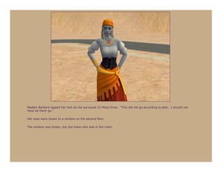 Madam Barbara tapped her foot as she surveyed 15 Mesa Drive. “This did not go according to plan. I should not
have let them go.”

Her eyes were drawn to a window on the second floor.

The window was empty, but she knew who was in the room.
 