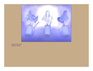 There's the weak
And the strong
 