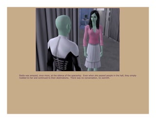 Stella was amazed, once more, at the silence of the spaceship. Even when she passed people in the hall, they simply
nodded to her and continued to their destinations. There was no conversation, no warmth.
 