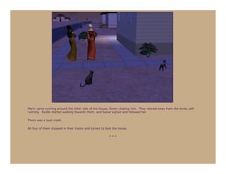 Ma’or came running around the other side of the house, Seren chasing him. They veered away from the elves, still
running. Ryelle started walking towards them, and Sanar sighed and followed her.

There was a loud crash.

All four of them stopped in their tracks and turned to face the house.

                                                         ***
 