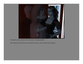 The ghosts came to stand in front of Roxanna, standing together.

She reached out both hands and touched their hearts, then watched them disappear.
 