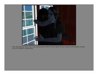 Then she pulled her sister into a hug, letting Astraea hold her as she dealt with the emotions that had been brought
up by her daughter’s appearance.
 