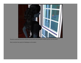 Roxanna watched from her window as the Count and Contessa walked quickly up the street.

She turned at the sound of footsteps on the stairs.
 
