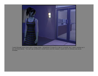 I went through every town with a cheap motel. Sometimes I’d stop for a day or a month, but I wasn’t ending up in
any of those places. You can’t go unnoticed in small towns and the closest I could come to Astraea was being
invisible.
 