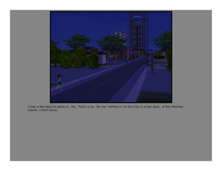 I took a few days to settle in. No. That’s a lie. No one “settles in” to Sim City in a few days. A few lifetimes
maybe…I don’t know.
 