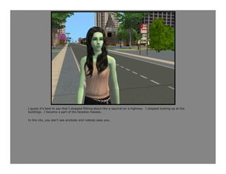 I guess it’s best to say that I stopped flitting about like a squirrel on a highway. I stopped looking up at the
buildings. I became a part of the faceless masses.

In the city, you don’t see anybody and nobody sees you.
 