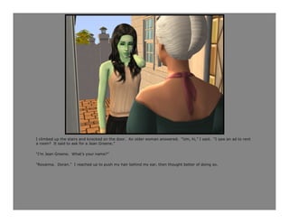 I climbed up the stairs and knocked on the door. An older woman answered. “Um, hi,” I said. “I saw an ad to rent
a room? It said to ask for a Jean Greene.”

“I’m Jean Greene. What’s your name?”

“Roxanna. Doran.” I reached up to push my hair behind my ear, then thought better of doing so.
 