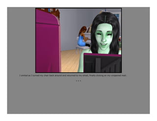 I smiled as I turned my chair back around and returned to my email, finally clicking on my unopened mail.

                                                       ***
 