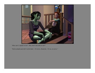 “Why can’t I speak to her? Why won’t she talk to me?”

“Some people just don’t come back. I’m sorry, Roxanna. I’m so, so sorry.”
 