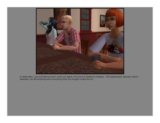 A week later, Lisa and Marcus and I went out again, this time to Rodney’s Hideout. We played pool, danced, drank –
basically, we did anything and everything that we thought might be fun.
 