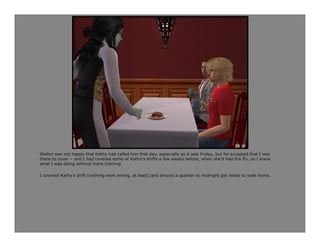 Walter was not happy that Kathy had called him that day, especially as it was Friday, but he accepted that I was
there to cover – and I had covered some of Kathy’s shifts a few weeks before, when she’d had the flu, so I knew
what I was doing without more training.

I covered Kathy’s shift (nothing went wrong, at least) and around a quarter to midnight got ready to walk home.
 