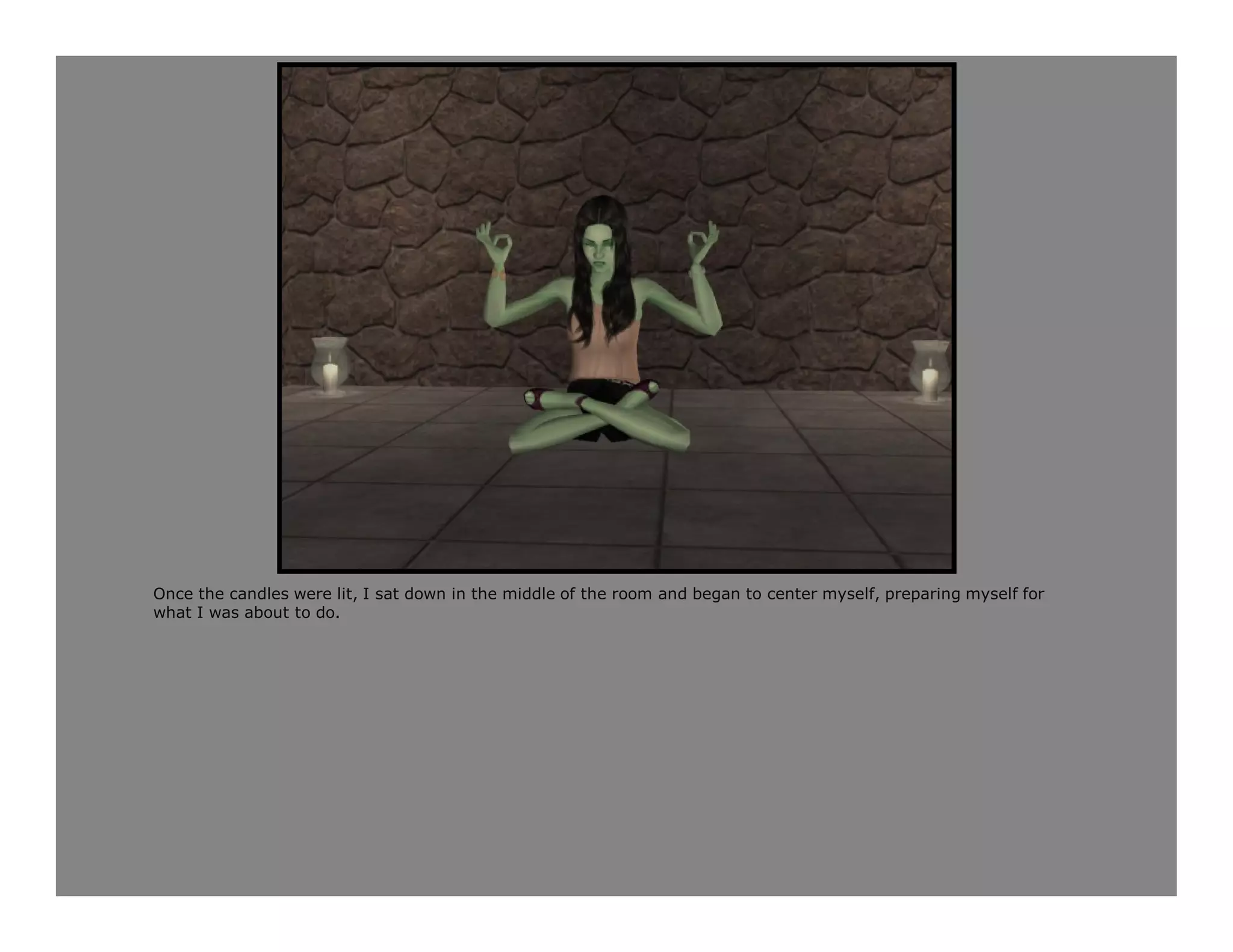 Once the candles were lit, I sat down in the middle of the room and began to center myself, preparing myself for
what I was about to do.
 