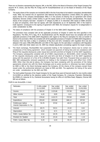 There are no Directors representing the Acquirer, SML or the PAC, SCB on the Board of Directors of the Target Company.The
Acquirer Mr R. Sriram, and the PACs Mr. R.Raju and Mr R.Ananthakrishnan are on the Board of Directors of the Target
Company.
i)    The equity shares of the company are included by BSE in the list of securities to be traded in compulsory dematerialised
      mode. RRGL has entered into an agreement with National Securities Depository Limited (NSDL) for getting the
      equity shares of the company dematerialised. RRGL is in the process of entering into an agreement with Central
      Depository Services (India) Limited (CDSL) to get the equity shares of the Company dematerialized. The equity
      shares of the Company had been included in ‘Z’ category by BSE on 31 December 2001 based on SEBI’s directive
      to place all companies, which had not signed, with both depositories as on 30 September 2001 in the trade-to-
      trade segment. Consequent to the signing of agreement with NSDL the Company’s request for re-categorization is
      under consideration by BSE.
j)    The status of compliance with the provisions of Chapter II of the SEBI (SAST) Regulations, 1997:
      The promoters have complied with all the applicable provisions of Chapter II within the time specified in the
      Regulations. The PACs, Mr R. Raju, Mr R. Ananthakrishnan and Ms. Bharathi Anand have not complied with all the
      applicable provisions of the SEBI (SAST) Regulations with regard to the filing for exemption for inter se transfer of
      shares to the promoters. RRGL has complied with all the applicable provisions of Chapter II of SEBI (SAST) Regulations.
      However, there has been a delay in compliance of Reg 6(2) and 6(4). Compliance with regulation 8(3) was also
      delayed in the years 1998,1999,2000,2001 and 2002 In this regard, for the said delay in compliance with Regulation
      6 and 8, SEBI vide Order dated June 30, 2004 has initiated adjudication proceedings against the target company.
k)    The Stock exchange, Mumbai(BSE) had suspended trading in the Company’s shares due to certain non
      compliances of the listing agreement which included non payment of listing fees and non compliance with
      filing of the requisite disclosures under clause 6(2) and 6(4) and 8(3) of Chapter II of the SAST regulations.
      The Company subsequently complied with all of BSE’s requirements on 28/10/2003, which included filing
      of the requisite disclosures under clause 6(2) and 6(4) and 8(3) of Chapter II of the SAST regulations
      along with the payment of a fine of Rs 2,40,000/-(Rupees Two Lakh Forty Thousand Only) as asked for by
      BSE. BSE subsequently removed suspension on trading in the Company’s shares with effect from 17/03/
      2004. Other than this and (j) above, the Company has been complying with the provisions of the listing
      agreements entered into with the Stock Exchanges and no action punitive or otherwise has been initiated
      by SEBI or RBI or the Stock Exchange against the Company. All the shares of the company except those
      issued under the preferential allotment are listed at MSE and BSE. The application for listing of the same
      are under consideration by the BSE and MSE.
l)    The brief audited financials of the Target Company for the past three years & financial results for nine months ended
      31/12/2003 as certified by the statutory auditor of the Target Company, Mr. L.Sukumar, Proprietor (Membership
      No.24589) of L.Sukumar & Co, Chartered Accountants having his office at 10,D’Silva Road, Mylapore, Chennai 600
      004 are as follows:
Profit & Loss Account(Rs. in lacs)

       Particulars                        9 mths ended            Year ended         Year ended           Year ended
                                          31/12/2003              31/03/2003         31/03/2002           31/03/2001
       Income                                 364.42              1125.68               737.58              278.99
       Other income                              6.20                8.05                 0.11                0.00
       Total                                  370.62              1133.73               737.69              278.99
       Expenditure                            293.83              1035.80              668.12               247.02
       Profit/(Loss) before                    76.79                97.92                69.57               31.97
       Interest Depreciation & Tax
       Interest                                69.73                59.51                14.32                0.61
       Depreciation                              6.54                8.71                 6.11                6.77
       Profit / (Loss) Before Tax                0.52               29.70                49.13               24.59
       Provision for Taxation                    0.18               23.16                 5.00                1.15
       Profit / (Loss) After Tax                 0.34                6.54                44.14               23.44


                                                             18
 