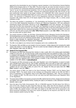 approved by the shareholders by way of passing a special resolution in the Extraordinary General Meeting
      (EGM) of the Company held on 17 th May 2004. The price of Rs.10/- per share has been arrived at in terms
      of the Guidelines for Preferential Allotment prescribed by SEBI. The said equity shares will be subject to
      “lock-in” as per the aforementioned Guidelines. Prior to the aforementioned preferential allotment, SML
      did not hold any equity shares of RRGL. Following the preferential allotment SML held 44.32% of the
      post preferential issue capital of the target company. On 17/06/2004 SML further acquired 7,01,200
      shares from SAAG Consolidated Bhd(“SCB”) at a price of Rs 6.35/- (Rupees Six paise thirty five Only) per
      share. The provisions of Regulation 22(17) of the Regulations have been complied with. With this
      acquisition SML totally holds 51% of the Equity Capital of the Target Company. SML is a wholly owned
      subsidiary of SCB.
c)    The above has resulted in consolidation of the shareholding and therefore the provisions of Regulation
      11(1) of the SEBI (Substantial Acquisition of Shares and Takeovers) Regulations, 1997 and subsequent
      amendments thereto (Hereinafter referred to as the “Regulations”) have been attracted. The Acquirers
      along with the PACs have announced an offer under the Regulations to acquire by tender upto 21,00,000
      fully paid-up equity shares of Rs.10/- each of RRGL representing 20% of the post preferential issue paid up
      equity share capital from the remaining shareholders of RRGL (other than “Acquirers and PACs”), at a price
      of Rs.10/- per fully paid-up equity share (the “Offer Price”) payable in cash (the “Offer”). RRGL does not
      have any partly paid up equity shares.
d)    The present Directors of RRGL are Mr.R.Raju (Chairman),Mr.R.Sriram (Managing Director),Mr.V.Vasudevan,
      Mr.R.Ananthakrishnan and Mr.G.V.Satish Narayana. The constitution of the Board of Directors is proposed to change
      after the offer to Mr Tan Sri Dr. Mohamed Yusof Bin Hashim, Mr. Ajeet Ahluwalia, Mr. Anand Subramanian – Alternate
      Director to Ajeet Ahluwalia, Mr. Loganathan Ramanujam - Alternate Director to Tan Sri Dr. Mohamed Yusof Bin
      Hashim, Mr.R.Raju, Mr.R.Sriram, Mr. Shankar and Mr. Thiagarajan.
e)    The offer is not subject to any minimum level of acceptance and is not a conditional offer.
f)    The Acquirers, PACs and RRGL are not included in the list of persons / entities debarred from accessing the capital
      market under Section 11 B of the SEBI Act, 1992 and no action has been initiated by SEBI against them under any
      other Regulation made under the SEBI Act.
2.2   Details Of The Proposed Offer
a)    The Acquirers and PACs have announced their intention to make a public offer to the existing equity shareholders
      of RRGL at a price of Rs. 10/- per share through a public announcement which was published on Friday, 4 June, 2004
      in compliance with Regulation 15 of the Regulations in all editions of ‘Business Line’ being an English National Daily,
      ‘Pratahkal’ being an Hindi National Daily, ‘Makkal Kural’(Tamil) being a regional language daily with wide circulation at
      the place where the registered office of the Company is located. A copy of the Public Announcement is also
      available on the SEBI website at www.sebi.gov.in.
b)    The Acquirers and PACs announced an open offer under Regulation 11(1) of the Regulations, to acquire by tender
      upto 21,00,000 equity shares of Rs.10/- each of RRGL representing 20% of the paid up equity share capital from
      the remaining equity shareholders of RRGL (other than the Acquirers and PACs) on the terms and subject to the
      conditions set out in this Letter of Offer, at a price of Rs. 10/- (Rupees Ten Only) per equity share (the “Offer
      Price”) payable in cash (the “Offer”).
c)    The equity shares of RRGL are listed on the Stock Exchange, Mumbai (“BSE”) and the Madras Stock
      Exchange( “MSE”). The equity shares of the Company are infrequently traded on the BSE and MSE in
      terms of explanation (i) to Regulation 20(5) of the SEBI (SAST) Regulations, 1997. They are included in
      the ‘Z’ category by BSE. The offer price of Rs.10/- per share has been determined as per Regulation 20(5)
      of the Regulations.
d)    The equity shares of RRGL to be acquired, pursuant to the Offer, shall be free from all liens, charges and encumbrances
      and together with all rights attached thereto, including the rights to all dividends or other distributions hereinafter
      declared, made or paid.
e)    Since the date of the Public Announcement, SML on 17/06/2004 acquired 7,01,200 shares from SCB at a
      price of Rs 6.35/- (Rupees Six paise Thirty-five Only) per share. Other than this the Acquirers and PACs
      have not acquired any Equity Share of RRGL since the date of the Public Announcement to the date of this
      Letter of Offer. Any upward revision in the Offer with respect to the Offer Price will be announced in the
      above-mentioned newspapers and same price would be payable by the Acquirers and PACs for all the
      shares tendered anytime during the Offer.


                                                              2
 