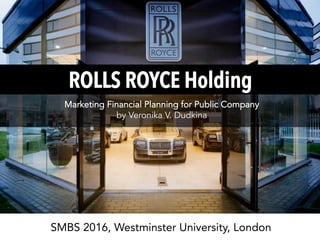 ROLLS ROYCE Holding
Marketing Financial Planning for Public Company
by Veronika V. Dudkina
SMBS 2016, Westminster University, London
 