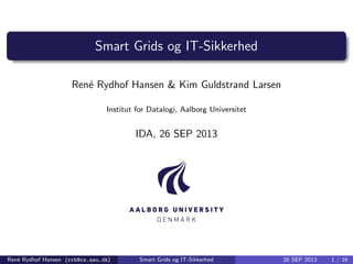 Smart Grids og IT-Sikkerhed
Ren´e Rydhof Hansen & Kim Guldstrand Larsen
Institut for Datalogi, Aalborg Universitet
IDA, 26 SEP 2013
Ren´e Rydhof Hansen (rrh@cs.aau.dk) Smart Grids og IT-Sikkerhed 26 SEP 2013 1 / 16
 