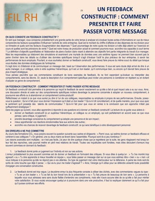 23
EN QUOI CONSISTE UN FEEDBACK CONSTRUCTIF ?
En tant que manager, vous consacrez probablement une grande partie de votre temps à analyser et à évaluer toutes sortes d’informations en vue de mieux
comprendre les facteurs susceptibles d’influencer l’activité de votre entreprise. Quel est le montant du chiffre d’affaires et des dépenses de ma division pour
ce trimestre et quels sont les facteurs d’augmentation des dépenses ? Quel pourcentage de notre quota ma division a-t-elle déjà atteint sur l’exercice en
cours et quelles sont les prévisions de vente ? Quel est notre niveau de production actuel et comment pourrons-nous accroître nos capacités à court terme
? La définition d’objectifs quantifiables et l’élaboration de plans d’action clairs visant à atteindre ces objectifs font partie intégrante du travail d’un manager.
Mais les responsables qui élaborent des simulations et examinent une myriade de données avec une extrême rigueur ne prennent bien souvent pas la
peine d’entrer dans les détails ou d’utiliser des données spécifiques lorsqu’il s’agit d’évaluer l’actif le plus précieux de leur entreprise, à savoir les
performances de leurs employés. Pourtant, si vous souhaitez donner un feedback constructif, vous devez faire preuve du même souci du détail que lorsque
vous étudiez des données stratégiques de l’entreprise.
Il s’agit donc ici d’élaborer et de communiquer un message clair, basé sur l’observation des performances. Il vous est sans doute déjà arrivé de dire à un
autre manager, à un collègue, voire à votre supérieur hiérarchique, qu’il est un bon leader, qu’il communique bien, ou encore qu’il devrait faire preuve de
plus d’esprit stratégique.
Vous pensez peut-être que ces commentaires constituent de bons exemples de feedback. Ils ne font cependant qu’évaluer ou interpréter des
comportements, sans les décrire. Or, seule la description d’un comportement spécifique peut inciter une personne à s’améliorer en répétant ou en évitant
d’adopter ce genre de comportement.
UN FEEDBACK CONSTRUCTIF : COMMENT PRESENTER ET FAIRE PASSER VOTRE MESSAGE
Un feedback constructif doit permettre à la personne qui reçoit le feedback de savoir exactement ce qu’elle a fait et quel impact cela a eu sur vous. Ainsi,
une discussion directe et axée sur des comportements spécifiques incitera davantage la personne concernée à adopter un nouveau comportement, à
poursuivre ses efforts ou à abandonner un comportement contre-productif.
Réfléchissez un instant à ce que vous auriez pu dire à l’un de vos collègues, responsables ou employés à propos de ses performances. Ensuite, posez-
vous la question : Qu’a-t-il fait pour vous donner l’impression qu’il était un bon leader ? Qu’a-t-il dit concrètement, et de quelle manière, pour que vous ayez
le sentiment qu’il possède des talents de communicateur ? Qu’a-t-il fait pour que vous en veniez à la conclusion que son approche n’était pas
suffisamment stratégique ?
Dans les pages qui suivent, vous allez apprendre à répondre à ces questions et à donner un feedback constructif. La lecture de ce guide vous aidera à :
 donner un feedback constructif (à un supérieur hiérarchique, un collègue ou un employé), qui soit parfaitement en accord avec ce que vous
pensez, sans critique, ni jugement ;
 prendre davantage conscience du comportement qu’adopte une personne et de son impact ;
 mieux appréhender vos réactions émotionnelles face aux actions des autres ;
 accroître vos chances de recevoir davantage de feedback constructif, ce qui sera bénéfique à votre développement personnel.
DIX ERREURS A NE PAS COMMETTRE
Au cours des formations CCL, nous posons souvent la question suivante aux cadres et dirigeants : « Parmi vous, qui estime donner un feedback efficace et
cohérent à ses collègues ? » En général, une ou deux mains se lèvent dans l’assemblée. Pourquoi sont-ils si peu nombreux ?
Les raisons avancées sont multiples : ce n’est pas facile, j’ai peur de dire quelque chose que je regretterai par la suite, les gens réagissent mal lorsqu’on
leur fait des reproches, cela pourrait mettre en péril mes relations de travail. Toutes ces inquiétudes sont fondées, mais elles découlent d’erreurs trop
souvent commises en donnant du feedback :
1. Le feedback donné porte un jugement sur l’individu et non sur ses actions.
L’erreur probablement la plus souvent commise est de donner un feedback en formulant des critiques. Si vous dites à quelqu’un : « Tu t’es montré trop
agressif » ou « Tu dois apprendre à mieux travailler en équipe », vous faites passer un message clair sur ce que vous estimez être « bien » ou « mal » et
vous indiquez à la personne qu’elle ne répond pas à vos attentes. Ce type de jugement met votre interlocuteur sur la défensive. A peine les mots sont-ils
sortis de votre bouche que déjà il pense : « Qui es-tu pour me traiter d’agressif ? » Ainsi, l’énergie qu’il utilise pour se défendre anéantit toute possibilité
d’engager une conversation constructive.
2. Le feedback donné est trop vague. La deuxième erreur la plus fréquente consiste à utiliser des clichés, avec des commentaires vagues du type :
« Tu es un bon leader », « Tu as fait du bon travail lors de la présentation » ou « Tu fais preuve de beaucoup de bon sens ». La personne à
laquelle vous vous adressez sera sans doute flattée d’entendre ces compliments, mais elle n’aura aucune idée de ce qu’elle a fait pour mériter
votre satisfaction. Si vous voulez encourager quelqu’un à poursuivre dans une voie productive, il faut lui expliquer clairement ce qu’il a fait pour
qu’il puisse continuer ses efforts.
UN FEEDBACK
CONSTRUCTIF : COMMENT
PRESENTER ET FAIRE
PASSER VOTRE MESSAGE
FIL RH
 