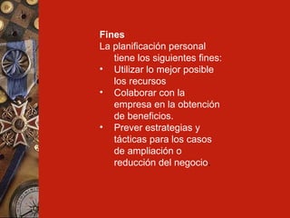 Fines La planificación personal tiene los siguientes fines: Utilizar lo mejor posible los recursos Colaborar con la empresa en la obtención de beneficios. Prever estrategias y tácticas para los casos de ampliación o reducción del negocio . 