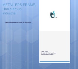 METAL-EPS FRAME,
Una start-up
industrial
Necesidades de personal de dirección
David García ,
Creador de Metal-eps frame
Presidente & Fundador
 