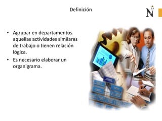 Definición
• Agrupar en departamentos
aquellas actividades similares
de trabajo o tienen relación
lógica.
• Es necesario elaborar un
organigrama.
 