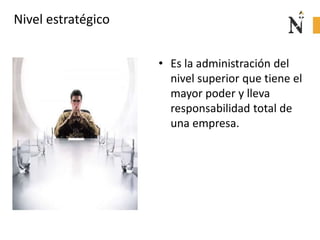 Nivel estratégico
• Es la administración del
nivel superior que tiene el
mayor poder y lleva
responsabilidad total de
una empresa.
 