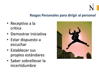Rasgos Personales para dirigir al personal
• Receptivo a la
critica
• Demostrar iniciativa
• Estar dispuesto a
escuchar
• Establecer sus
propios estándares
• Saber sobrellevar la
incertidumbre
 