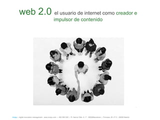 web 2.0 el usuario de internet como creador e
                                                    impulsor de contenido




                                                                                                                                                      .


íncipy— digital innovation management - www.incipy.com — 902 550 020 | Pl. Narcís Oller, 9, 1º - 08006Barcelona | Princesa, 29, 4º D – 28008 Madrid
 