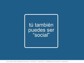 tú también
                                                    puedes ser
                                                      ―social‖



íncipy— digital innovation management - www.incipy.com — 902 550 020 | Pl. Narcís Oller, 9, 1º - 08006Barcelona | Princesa, 29, 4º D – 28008 Madrid
 