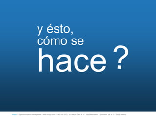y ésto,
                                cómo se

                                hace
íncipy— digital innovation management - www.incipy.com — 902 550 020 | Pl. Narcís Oller, 9, 1º - 08006Barcelona | Princesa, 29, 4º D – 28008 Madrid
 