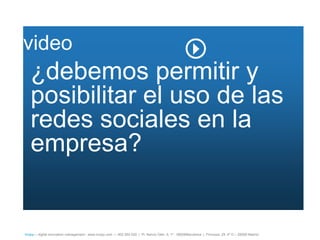video
   ¿debemos permitir y
   posibilitar el uso de las
   redes sociales en la
   empresa?


íncipy— digital innovation management - www.incipy.com — 902 550 020 | Pl. Narcís Oller, 9, 1º - 08006Barcelona | Princesa, 29, 4º D – 28008 Madrid
 