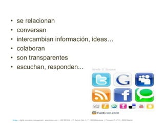 •    se relacionan
•    conversan
•    intercambian información, ideas…
•    colaboran
•    son transparentes
•    escuchan, responden...




íncipy— digital innovation management - www.incipy.com — 902 550 020 | Pl. Narcís Oller, 9, 1º - 08006Barcelona | Princesa, 29, 4º D – 28008 Madrid
 