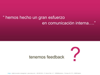 ― hemos hecho un gran esfuerzo
                   en comunicación interna….‖




                                             tenemos feedback


  íncipy— digital innovation management - www.incipy.com — 902 550 020 | Pl. Narcís Oller, 9, 1º - 08006Barcelona | Princesa, 29, 4º D – 28008 Madrid
 