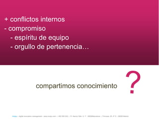 + conflictos internos
- compromiso
   - espíritu de equipo
   - orgullo de pertenencia…




                               compartimos conocimiento



  íncipy— digital innovation management - www.incipy.com — 902 550 020 | Pl. Narcís Oller, 9, 1º - 08006Barcelona | Princesa, 29, 4º D – 28008 Madrid
 