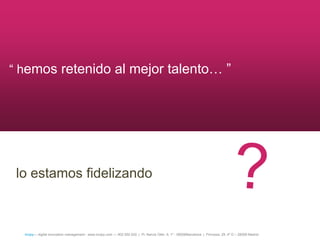 ― hemos retenido al mejor talento… ‖




 lo estamos fidelizando



  íncipy— digital innovation management - www.incipy.com — 902 550 020 | Pl. Narcís Oller, 9, 1º - 08006Barcelona | Princesa, 29, 4º D – 28008 Madrid
 