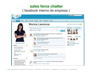 sales force chatter
                                                                                          :
                               ( facebook interno de empresa )




íncipy— digital innovation management - www.incipy.com — 902 550 020 | Pl. Narcís Oller, 9, 1º - 08006Barcelona | Princesa, 29, 4º D – 28008 Madrid
 