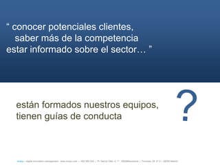 ― conocer potenciales clientes,
   saber más de la competencia
estar informado sobre el sector… ‖




  están formados nuestros equipos,
  tienen guías de conducta



  íncipy— digital innovation management - www.incipy.com — 902 550 020 | Pl. Narcís Oller, 9, 1º - 08006Barcelona | Princesa, 29, 4º D – 28008 Madrid
 