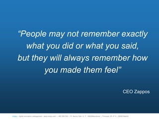 “People may not remember exactly
        what you did or what you said,
      but they will always remember how
             you made them feel”

                                                                                                                                           CEO Zappos



                                                                                                                                                      69
íncipy— digital innovation management - www.incipy.com — 902 550 020 | Pl. Narcís Oller, 9, 1º - 08006Barcelona | Princesa, 29, 4º D – 28008 Madrid
 