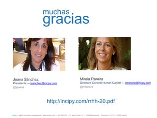 muchas
                                       gracias


 Joana Sánchez                                                                         Mireia Ranera
 Presidenta — jsanchez@incipy.com                                                      Directora General Human Capital — mranera@incipy.com
 @ejoana                                                                               @mranera




                                            http://incipy.com/rrhh-20.pdf

íncipy— digital innovation management - www.incipy.com — 902 550 020 | Pl. Narcís Oller, 9, 1º - 08006Barcelona | Princesa, 29, 4º D – 28008 Madrid
 