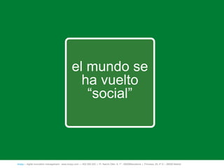 el mundo se
                                                  ha vuelto
                                                   ―social‖



íncipy— digital innovation management - www.incipy.com — 902 550 020 | Pl. Narcís Oller, 9, 1º - 08006Barcelona | Princesa, 29, 4º D – 28008 Madrid
 