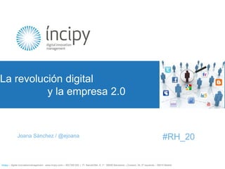 La revolución digital 				y la empresa 2.0 #RH_20 	Joana Sánchez / @ejoana íncipy— digital innovationmanagement - www.incipy.com— 902 550 020  |  Pl. NarcísOller, 9, 1º - 08006 Barcelona  | Zurbano, 34, 2º izquierda – 28010 Madrid  