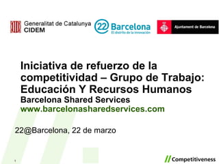Iniciativa de refuerzo de la competitividad – Grupo de Trabajo: Educación Y Recursos Humanos Barcelona Shared Services www.barcelonasharedservices.com   22@Barcelona, 22 de marzo 