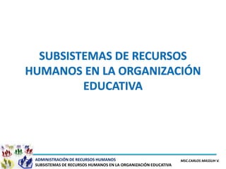 ADMINISTRACIÓN DE RECURSOS HUMANOS                             MSC.CARLOS MASSUH V.
SUBSISTEMAS DE RECURSOS HUMANOS EN LA ORGANIZACIÓN EDUCATIVA
 