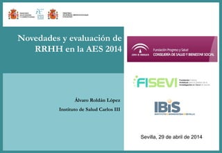 Titular primer nivel
Titular primer nivel
Novedades y evaluación de RRHH en la AES 2014
Sevilla, 29 de abril de 2014
Novedades y evaluación de
RRHH en la AES 2014
Álvaro Roldán López
Instituto de Salud Carlos III
 
