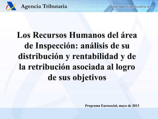 Los Recursos Humanos del área
de Inspección: análisis de su
distribución y rentabilidad y de
la retribución asociada al logro
de sus objetivos

Programa Eurosocial, mayo de 2013

 